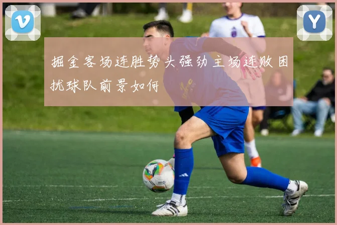 掘金客场连胜势头强劲主场连败困扰球队前景如何
