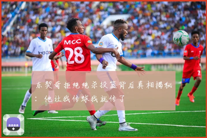 东契奇拒绝绝杀投篮背后真相揭秘：他让我传球我就传了