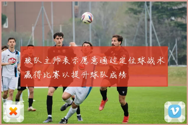 狼队主帅表示愿意通过定位球战术赢得比赛以提升球队成绩