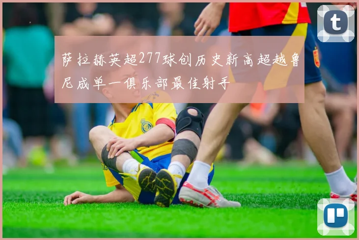 萨拉赫英超277球创历史新高超越鲁尼成单一俱乐部最佳射手