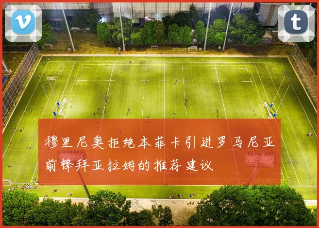 穆里尼奥拒绝本菲卡引进罗马尼亚前锋拜亚拉姆的推荐建议