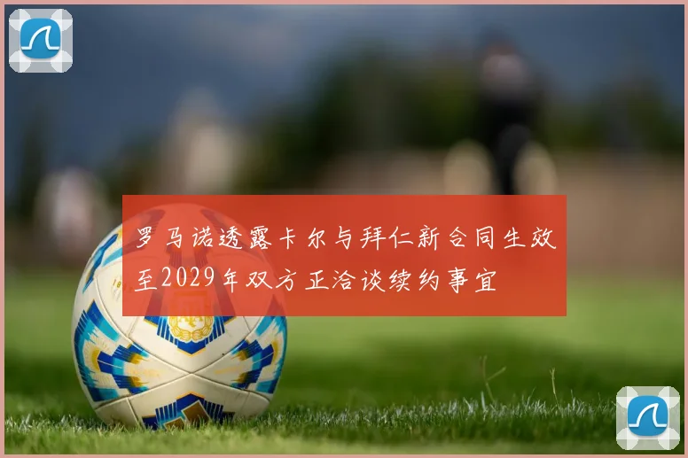 罗马诺透露卡尔与拜仁新合同生效至2029年双方正洽谈续约事宜