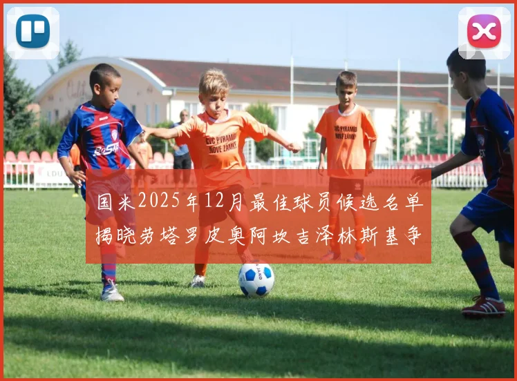 国米2025年12月最佳球员候选名单揭晓劳塔罗皮奥阿坎吉泽林斯基争夺荣誉