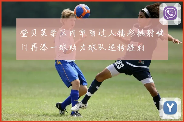 登贝莱禁区内华丽过人精彩挑射破门再添一球助力球队逆转胜利