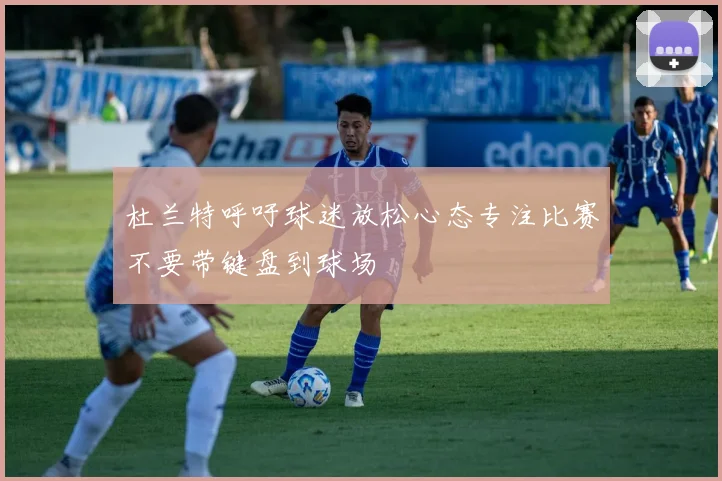 杜兰特呼吁球迷放松心态专注比赛不要带键盘到球场