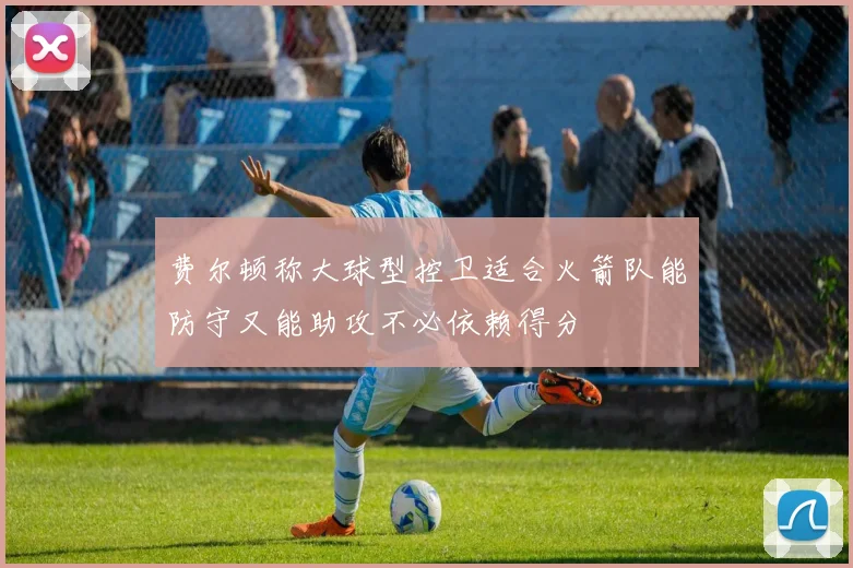 费尔顿称大球型控卫适合火箭队能防守又能助攻不必依赖得分