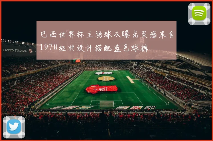 巴西世界杯主场球衣曝光灵感来自1970经典设计搭配蓝色球裤