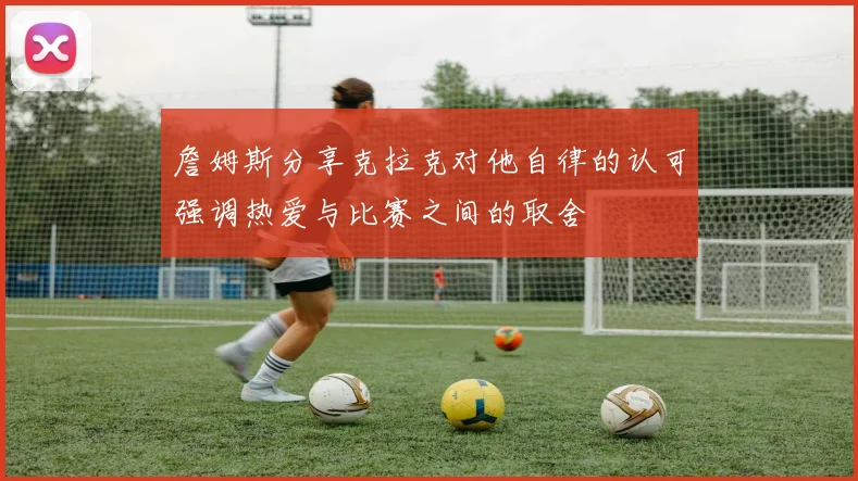 詹姆斯分享克拉克对他自律的认可强调热爱与比赛之间的取舍