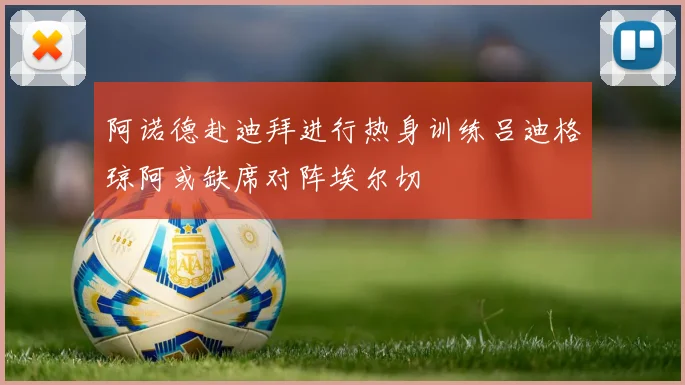 阿诺德赴迪拜进行热身训练吕迪格琼阿或缺席对阵埃尔切