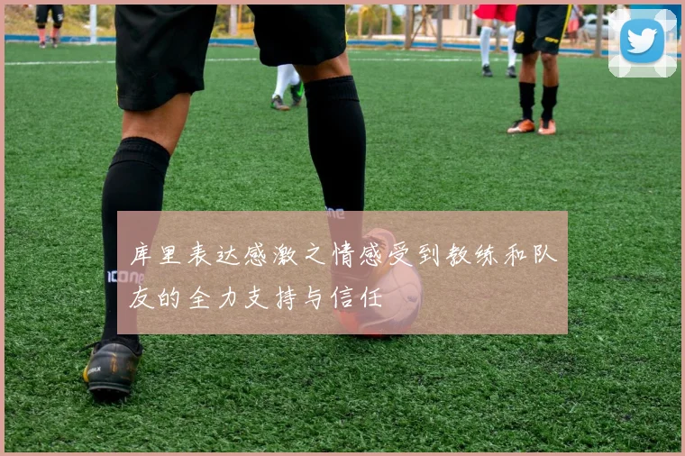 库里表达感激之情感受到教练和队友的全力支持与信任