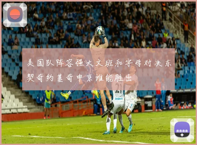 美国队阵容强大文班和字母对决东契奇约基奇申京谁能胜出