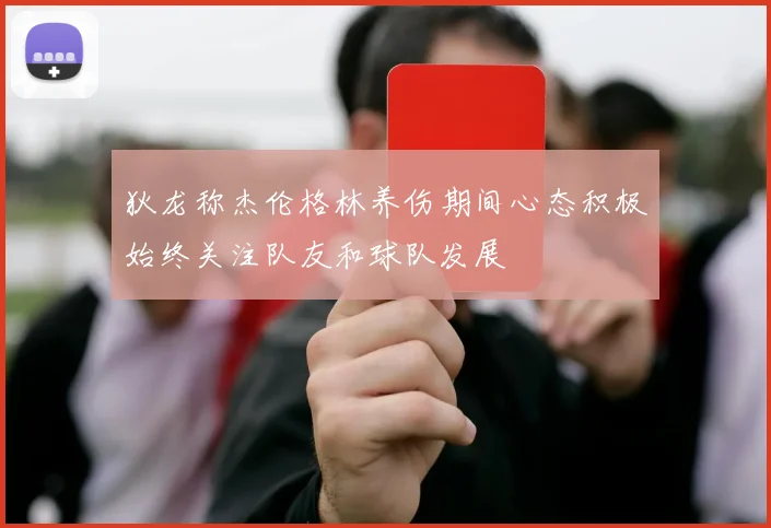 狄龙称杰伦格林养伤期间心态积极始终关注队友和球队发展
