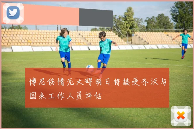 博尼伤情无大碍明日将接受齐沃与国米工作人员评估