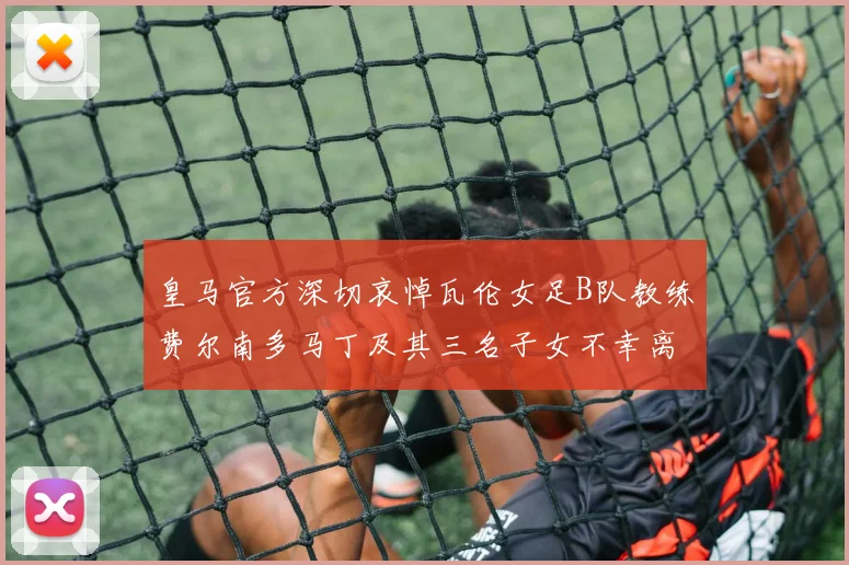 皇马官方深切哀悼瓦伦女足B队教练费尔南多马丁及其三名子女不幸离世
