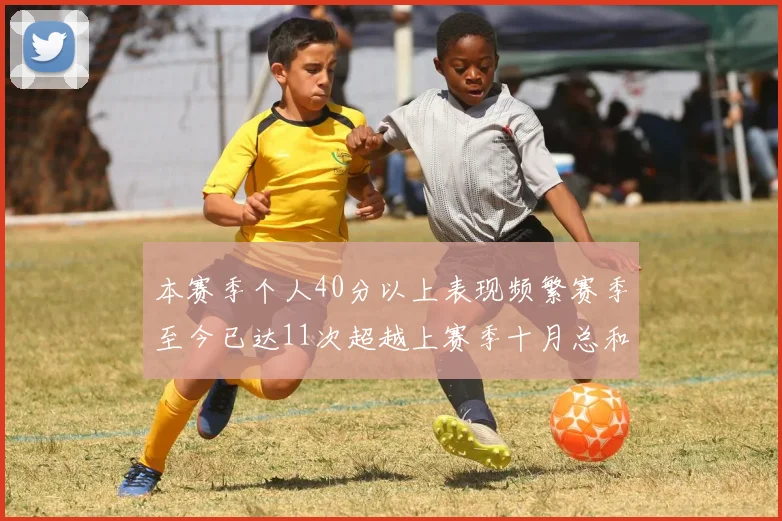 本赛季个人40分以上表现频繁赛季至今已达11次超越上赛季十月总和