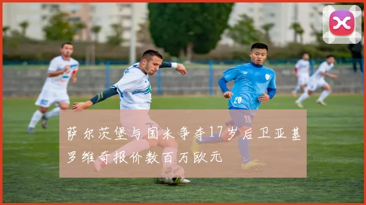 萨尔茨堡与国米争夺17岁后卫亚基罗维奇报价数百万欧元