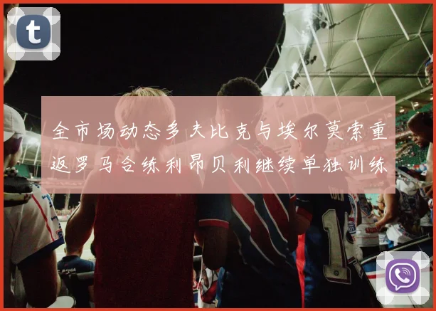 全市场动态多夫比克与埃尔莫索重返罗马合练利昂贝利继续单独训练状态观察