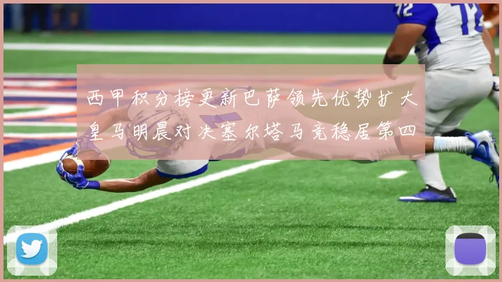 西甲积分榜更新巴萨领先优势扩大皇马明晨对决塞尔塔马竞稳居第四