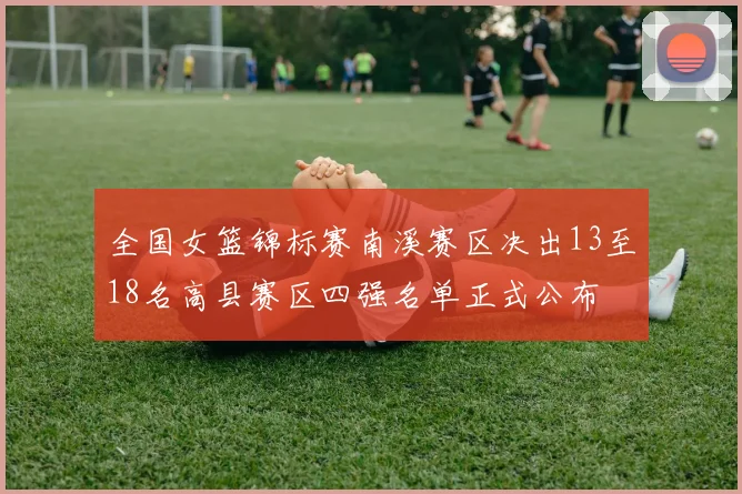 全国女篮锦标赛南溪赛区决出13至18名高县赛区四强名单正式公布