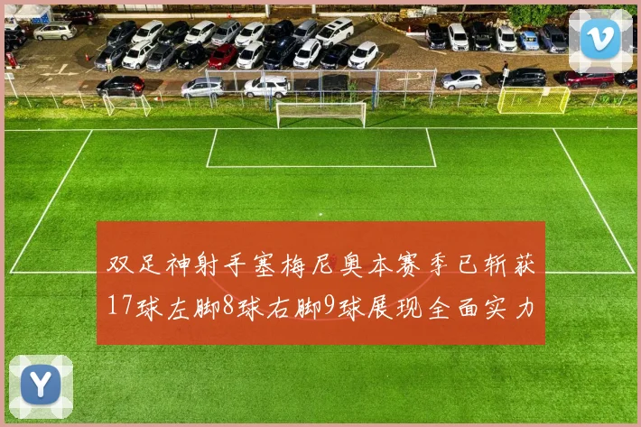 双足神射手塞梅尼奥本赛季已斩获17球左脚8球右脚9球展现全面实力