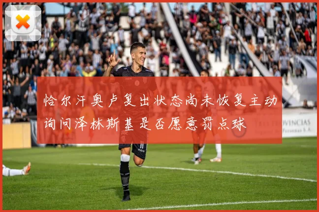 恰尔汗奥卢复出状态尚未恢复主动询问泽林斯基是否愿意罚点球