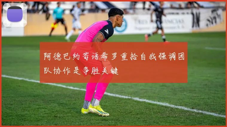 阿德巴约寄语希罗重拾自我强调团队协作是争胜关键